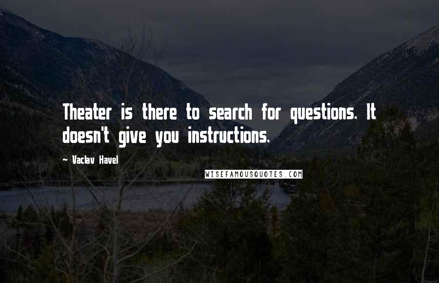 Vaclav Havel Quotes: Theater is there to search for questions. It doesn't give you instructions.