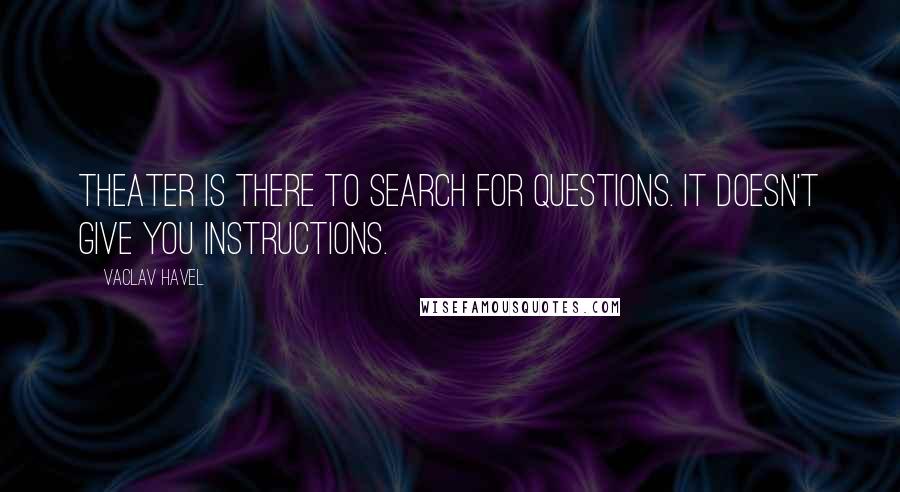 Vaclav Havel Quotes: Theater is there to search for questions. It doesn't give you instructions.