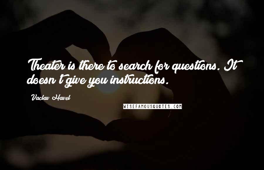 Vaclav Havel Quotes: Theater is there to search for questions. It doesn't give you instructions.