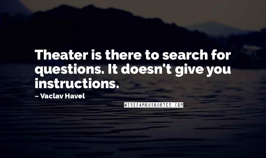 Vaclav Havel Quotes: Theater is there to search for questions. It doesn't give you instructions.