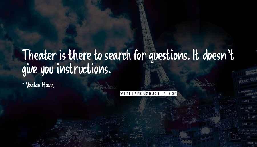 Vaclav Havel Quotes: Theater is there to search for questions. It doesn't give you instructions.