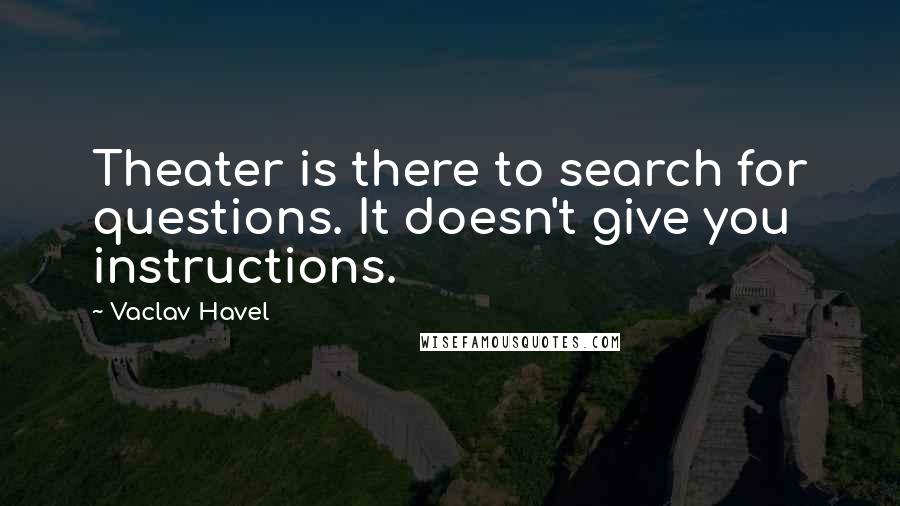 Vaclav Havel Quotes: Theater is there to search for questions. It doesn't give you instructions.