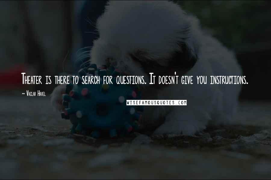 Vaclav Havel Quotes: Theater is there to search for questions. It doesn't give you instructions.