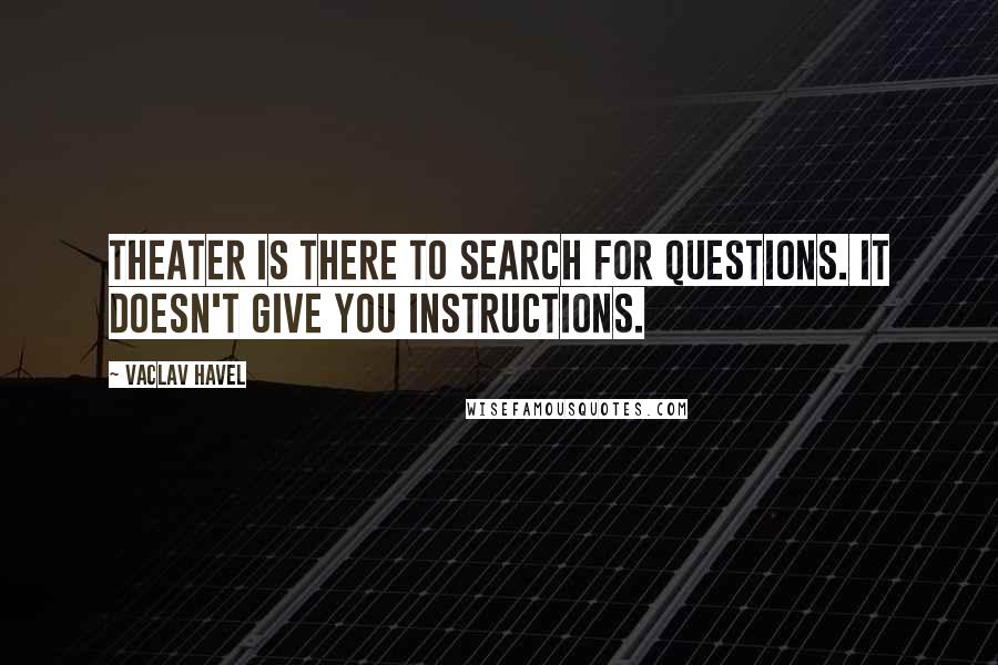 Vaclav Havel Quotes: Theater is there to search for questions. It doesn't give you instructions.