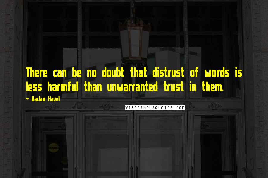Vaclav Havel Quotes: There can be no doubt that distrust of words is less harmful than unwarranted trust in them.