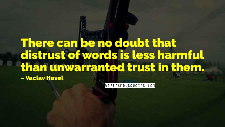 Vaclav Havel Quotes: There can be no doubt that distrust of words is less harmful than unwarranted trust in them.