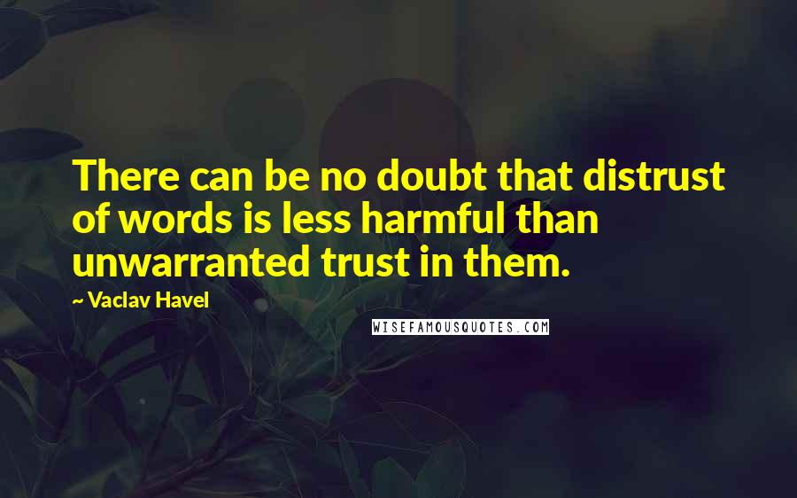 Vaclav Havel Quotes: There can be no doubt that distrust of words is less harmful than unwarranted trust in them.