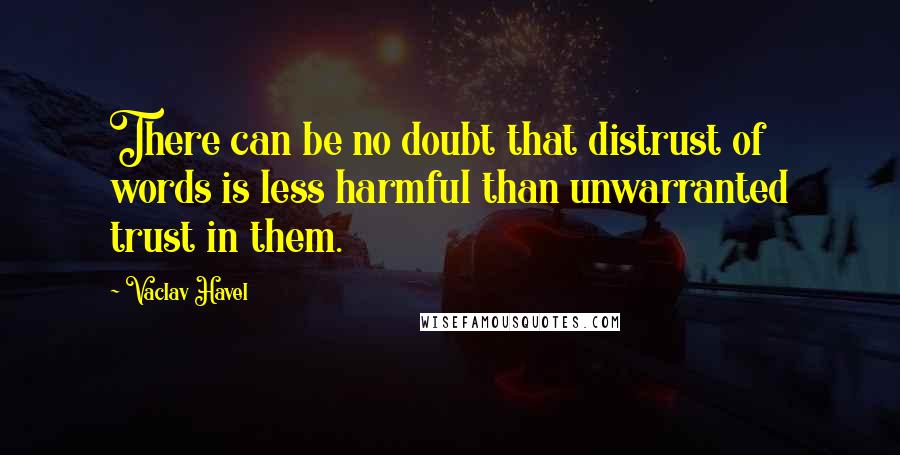 Vaclav Havel Quotes: There can be no doubt that distrust of words is less harmful than unwarranted trust in them.