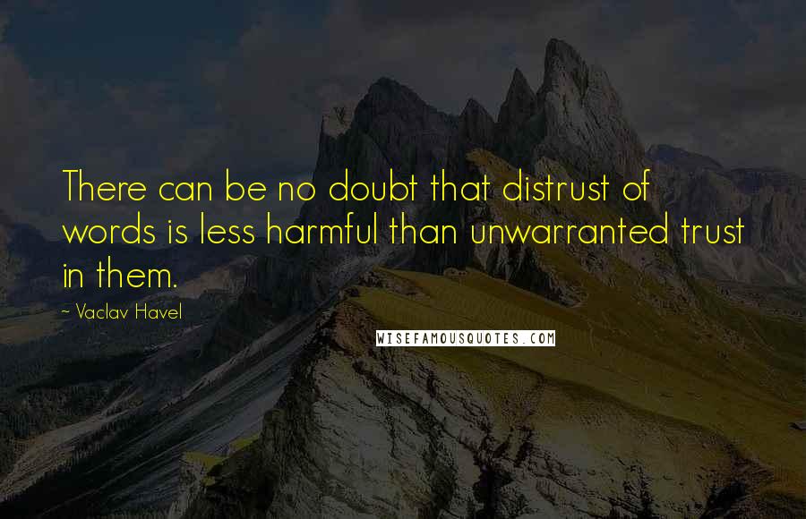 Vaclav Havel Quotes: There can be no doubt that distrust of words is less harmful than unwarranted trust in them.