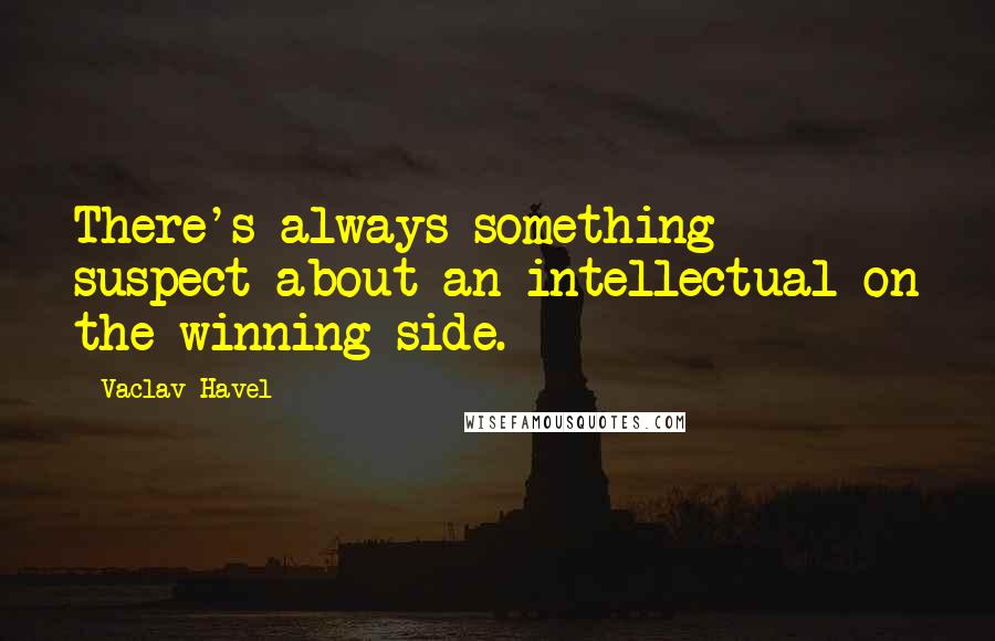 Vaclav Havel Quotes: There's always something suspect about an intellectual on the winning side.