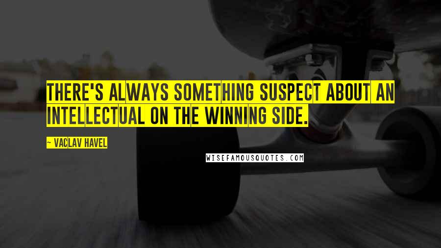 Vaclav Havel Quotes: There's always something suspect about an intellectual on the winning side.