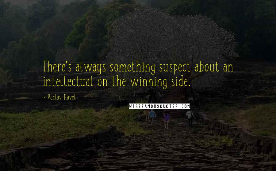 Vaclav Havel Quotes: There's always something suspect about an intellectual on the winning side.