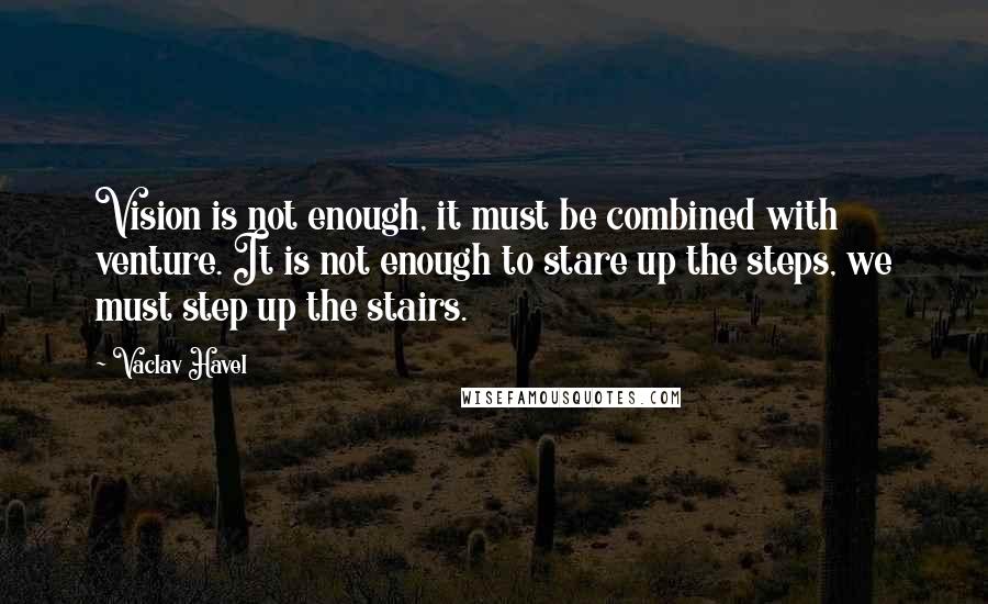 Vaclav Havel Quotes: Vision is not enough, it must be combined with venture. It is not enough to stare up the steps, we must step up the stairs.