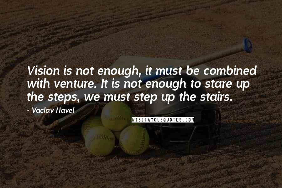 Vaclav Havel Quotes: Vision is not enough, it must be combined with venture. It is not enough to stare up the steps, we must step up the stairs.