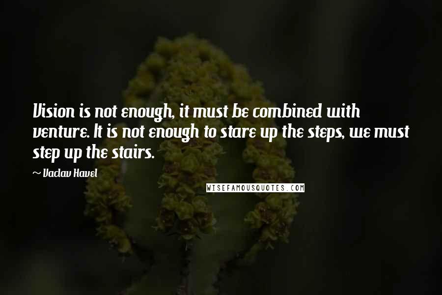 Vaclav Havel Quotes: Vision is not enough, it must be combined with venture. It is not enough to stare up the steps, we must step up the stairs.