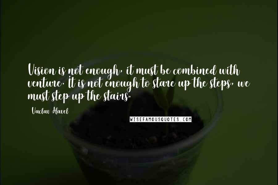 Vaclav Havel Quotes: Vision is not enough, it must be combined with venture. It is not enough to stare up the steps, we must step up the stairs.