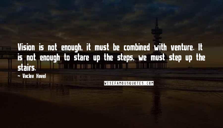 Vaclav Havel Quotes: Vision is not enough, it must be combined with venture. It is not enough to stare up the steps, we must step up the stairs.