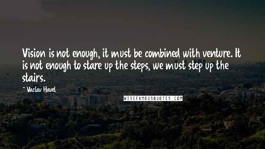 Vaclav Havel Quotes: Vision is not enough, it must be combined with venture. It is not enough to stare up the steps, we must step up the stairs.