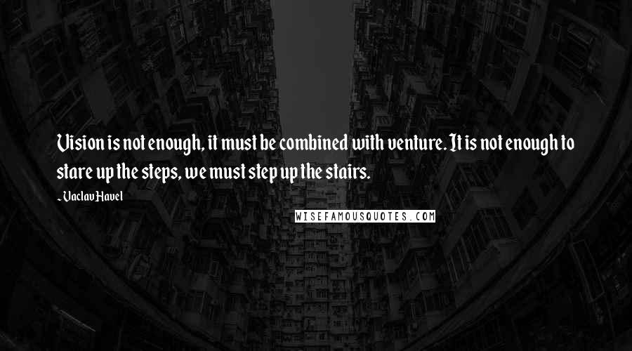 Vaclav Havel Quotes: Vision is not enough, it must be combined with venture. It is not enough to stare up the steps, we must step up the stairs.