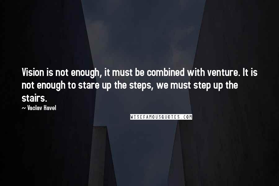 Vaclav Havel Quotes: Vision is not enough, it must be combined with venture. It is not enough to stare up the steps, we must step up the stairs.