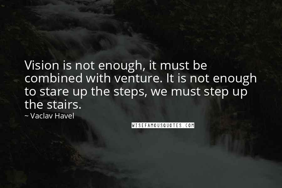 Vaclav Havel Quotes: Vision is not enough, it must be combined with venture. It is not enough to stare up the steps, we must step up the stairs.