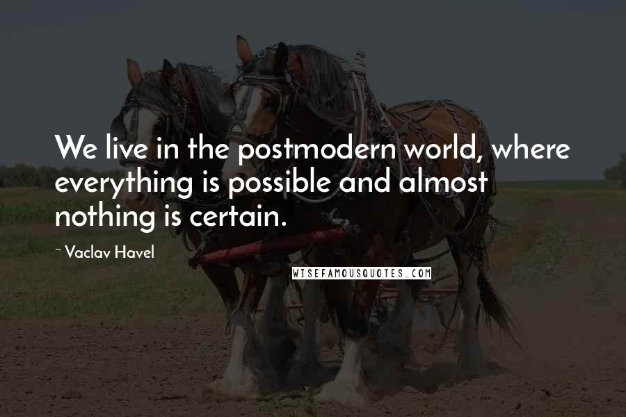 Vaclav Havel Quotes: We live in the postmodern world, where everything is possible and almost nothing is certain.