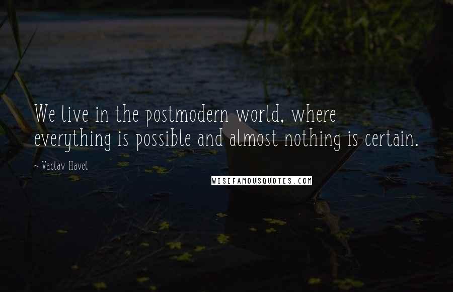Vaclav Havel Quotes: We live in the postmodern world, where everything is possible and almost nothing is certain.