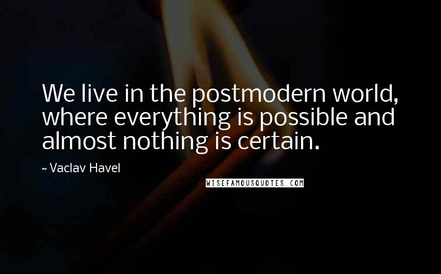 Vaclav Havel Quotes: We live in the postmodern world, where everything is possible and almost nothing is certain.