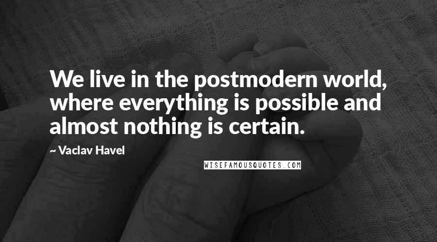Vaclav Havel Quotes: We live in the postmodern world, where everything is possible and almost nothing is certain.