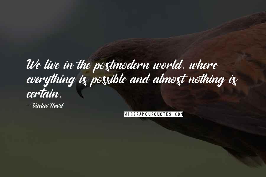 Vaclav Havel Quotes: We live in the postmodern world, where everything is possible and almost nothing is certain.