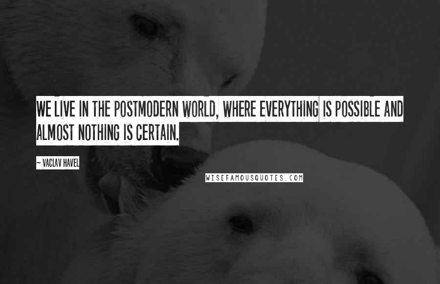Vaclav Havel Quotes: We live in the postmodern world, where everything is possible and almost nothing is certain.