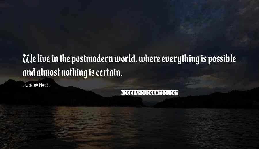 Vaclav Havel Quotes: We live in the postmodern world, where everything is possible and almost nothing is certain.