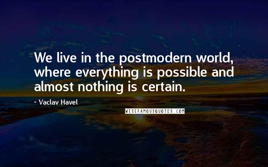 Vaclav Havel Quotes: We live in the postmodern world, where everything is possible and almost nothing is certain.