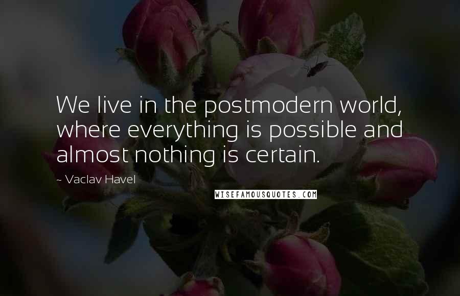 Vaclav Havel Quotes: We live in the postmodern world, where everything is possible and almost nothing is certain.