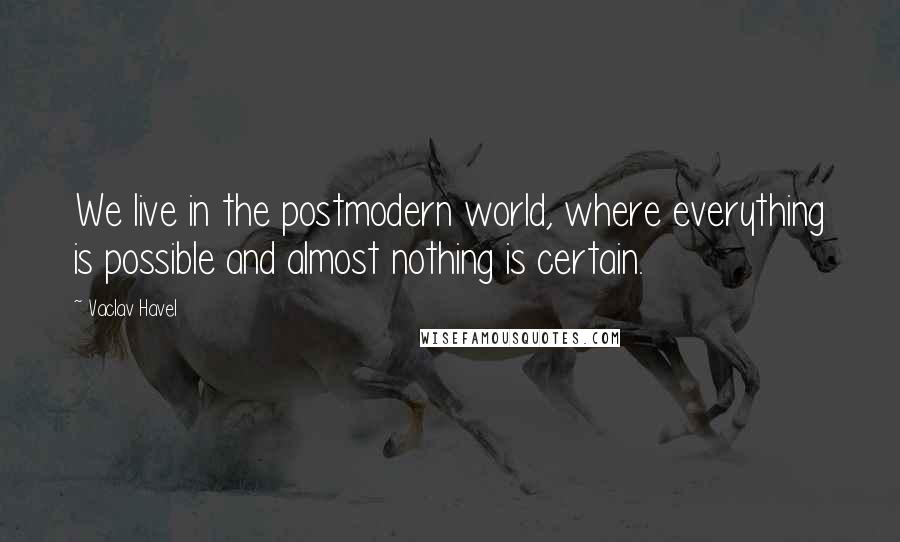 Vaclav Havel Quotes: We live in the postmodern world, where everything is possible and almost nothing is certain.
