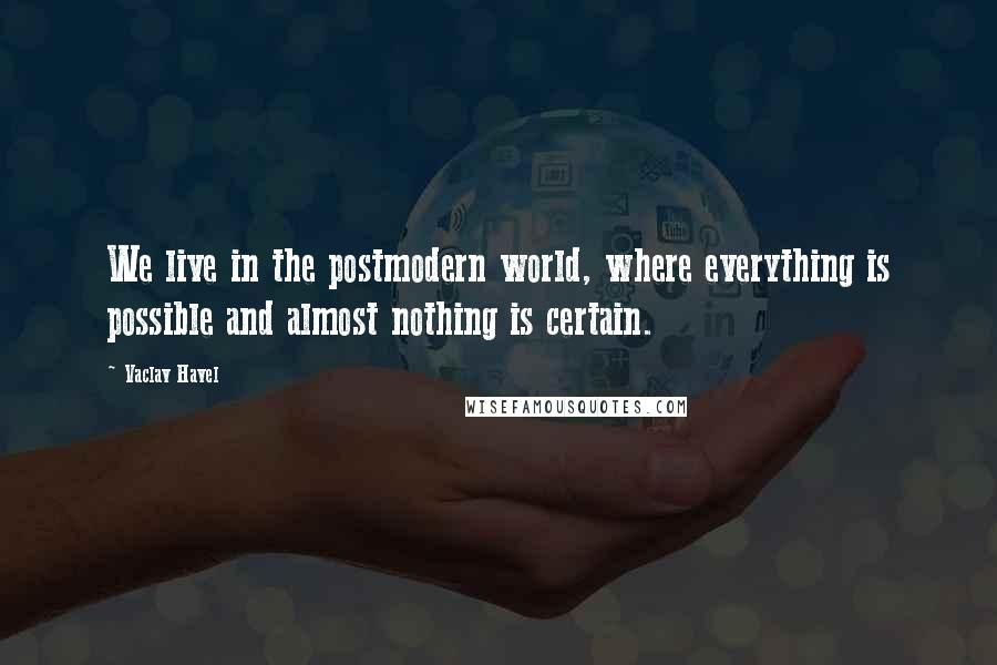 Vaclav Havel Quotes: We live in the postmodern world, where everything is possible and almost nothing is certain.
