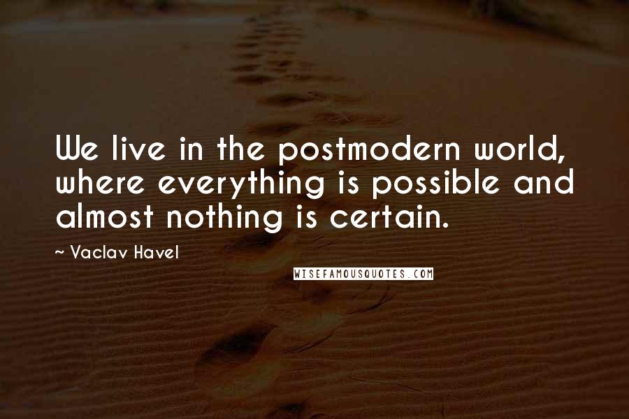 Vaclav Havel Quotes: We live in the postmodern world, where everything is possible and almost nothing is certain.