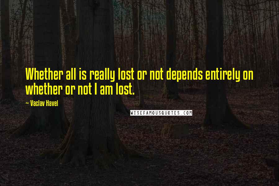 Vaclav Havel Quotes: Whether all is really lost or not depends entirely on whether or not I am lost.