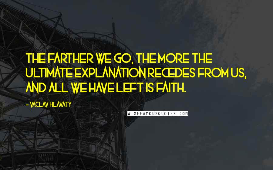 Vaclav Hlavaty Quotes: The farther we go, the more the ultimate explanation recedes from us, and all we have left is faith.