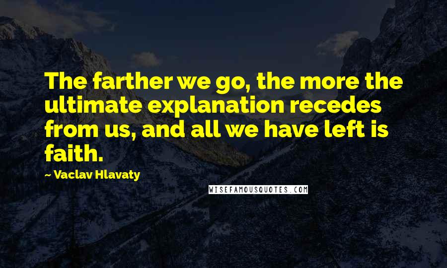 Vaclav Hlavaty Quotes: The farther we go, the more the ultimate explanation recedes from us, and all we have left is faith.