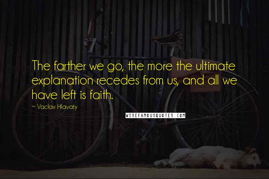 Vaclav Hlavaty Quotes: The farther we go, the more the ultimate explanation recedes from us, and all we have left is faith.