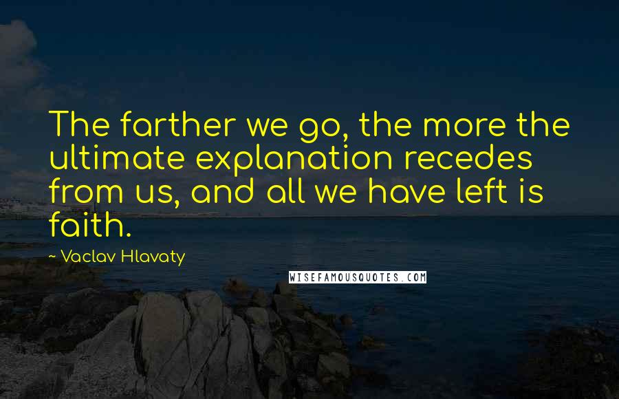 Vaclav Hlavaty Quotes: The farther we go, the more the ultimate explanation recedes from us, and all we have left is faith.