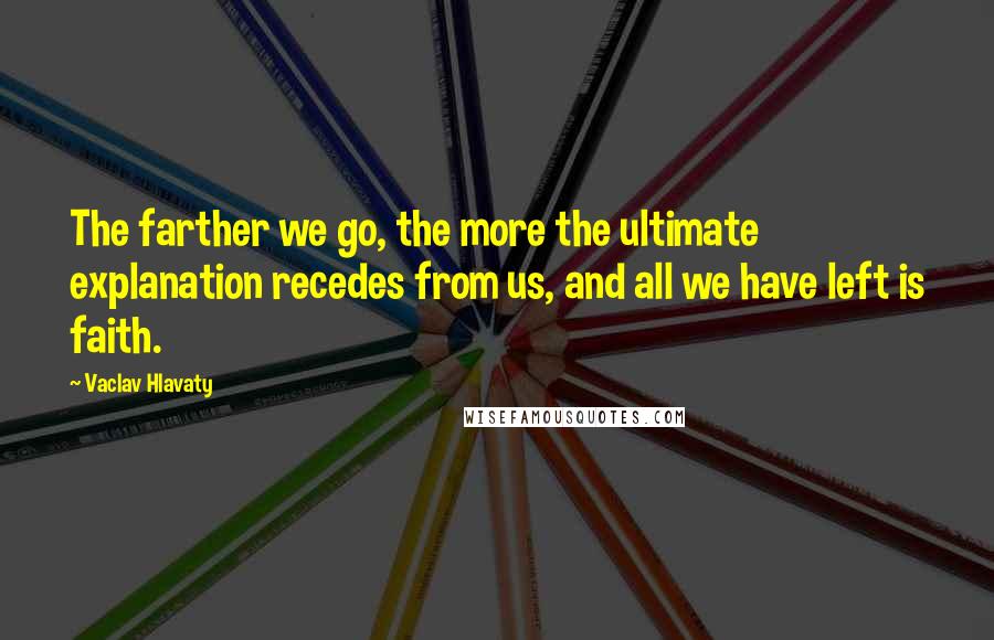 Vaclav Hlavaty Quotes: The farther we go, the more the ultimate explanation recedes from us, and all we have left is faith.