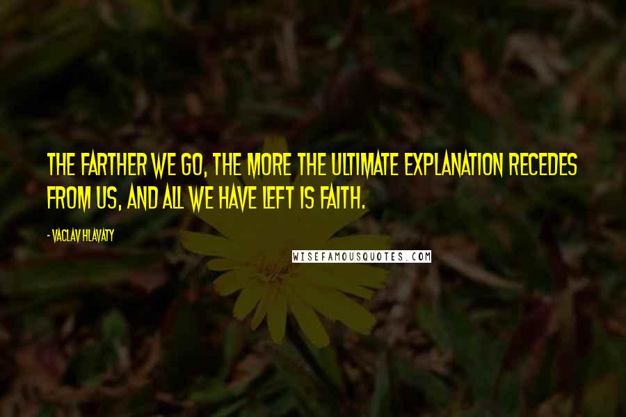 Vaclav Hlavaty Quotes: The farther we go, the more the ultimate explanation recedes from us, and all we have left is faith.