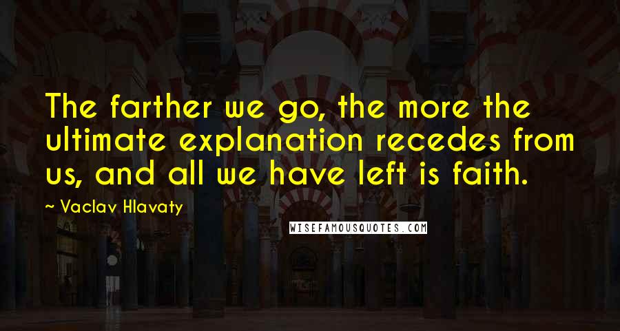 Vaclav Hlavaty Quotes: The farther we go, the more the ultimate explanation recedes from us, and all we have left is faith.