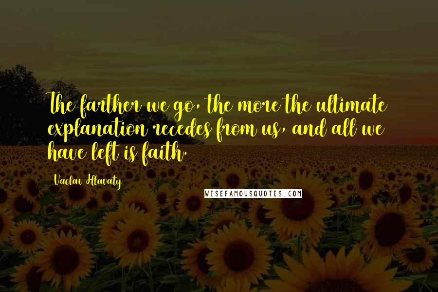 Vaclav Hlavaty Quotes: The farther we go, the more the ultimate explanation recedes from us, and all we have left is faith.