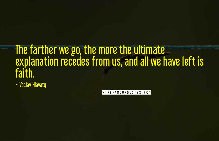 Vaclav Hlavaty Quotes: The farther we go, the more the ultimate explanation recedes from us, and all we have left is faith.