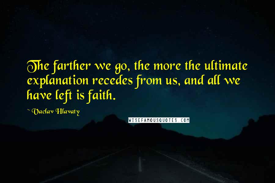 Vaclav Hlavaty Quotes: The farther we go, the more the ultimate explanation recedes from us, and all we have left is faith.