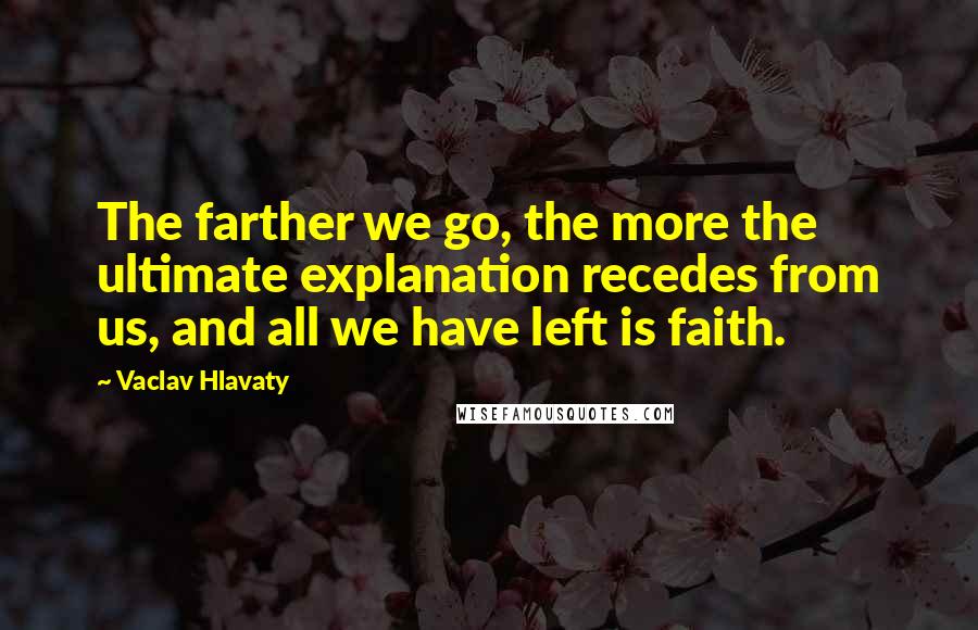 Vaclav Hlavaty Quotes: The farther we go, the more the ultimate explanation recedes from us, and all we have left is faith.