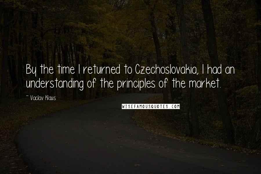 Vaclav Klaus Quotes: By the time I returned to Czechoslovakia, I had an understanding of the principles of the market.